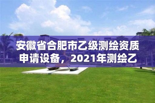 安徽省合肥市乙級測繪資質(zhì)申請設(shè)備，2021年測繪乙級資質(zhì)申報條件