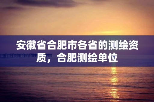 安徽省合肥市各省的測(cè)繪資質(zhì)，合肥測(cè)繪單位