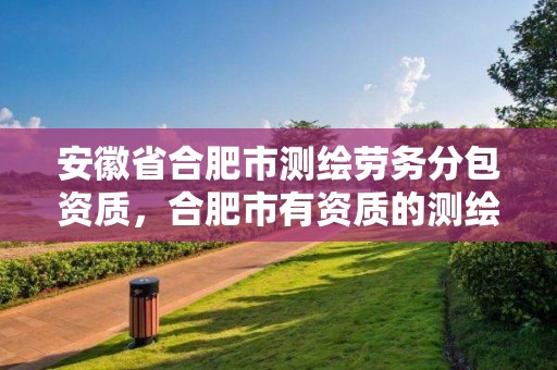 安徽省合肥市測(cè)繪勞務(wù)分包資質(zhì)，合肥市有資質(zhì)的測(cè)繪公司