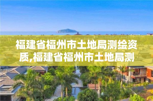 福建省福州市土地局測繪資質,福建省福州市土地局測繪資質公示。