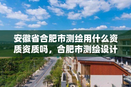 安徽省合肥市測繪用什么資質資質嗎，合肥市測繪設計院