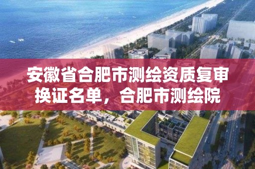 安徽省合肥市測繪資質復審換證名單，合肥市測繪院