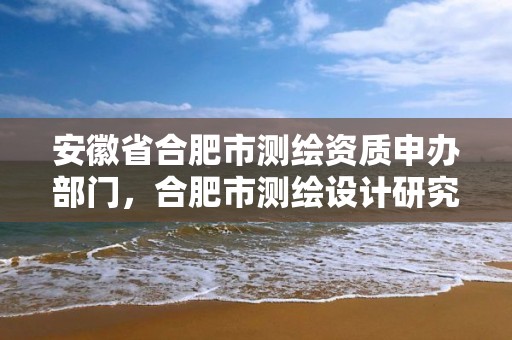 安徽省合肥市測繪資質申辦部門，合肥市測繪設計研究院官網