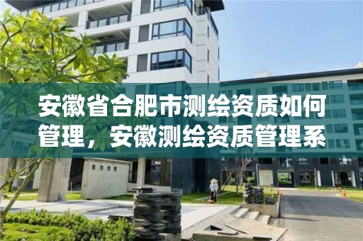 安徽省合肥市測繪資質如何管理，安徽測繪資質管理系統