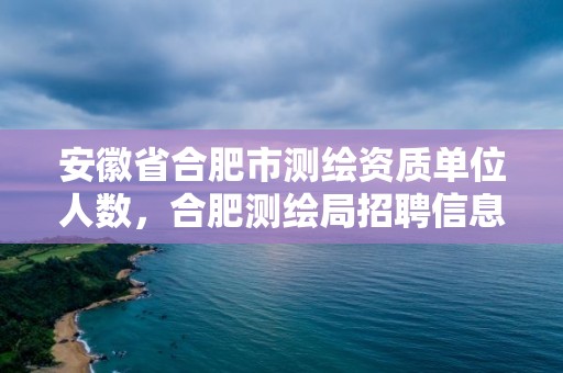 安徽省合肥市測繪資質單位人數，合肥測繪局招聘信息