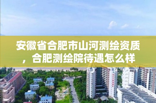 安徽省合肥市山河測繪資質，合肥測繪院待遇怎么樣