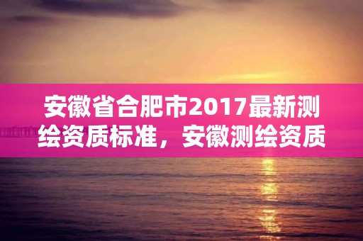 安徽省合肥市2017最新測繪資質標準，安徽測繪資質辦理