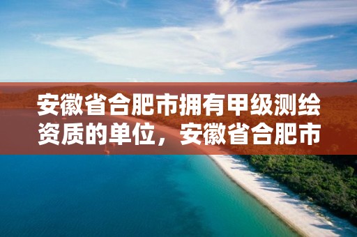 安徽省合肥市擁有甲級測繪資質的單位，安徽省合肥市擁有甲級測繪資質的單位有幾家