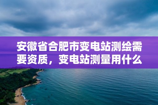 安徽省合肥市變電站測繪需要資質，變電站測量用什么尺子