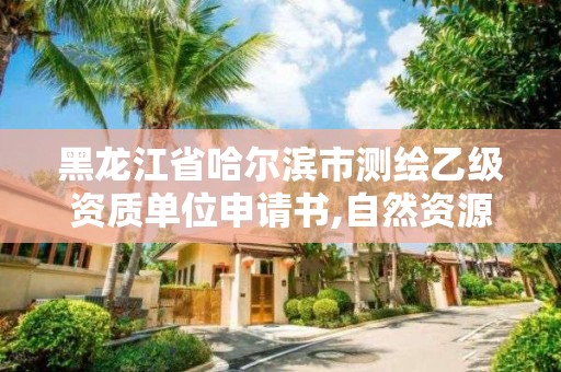 黑龍江省哈爾濱市測繪乙級資質單位申請書,自然資源部關于延長乙級測繪資質證書有效期的公告。