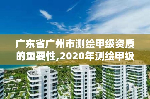 廣東省廣州市測繪甲級資質的重要性,2020年測繪甲級資質條件。