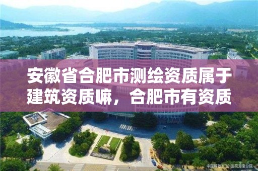 安徽省合肥市測(cè)繪資質(zhì)屬于建筑資質(zhì)嘛，合肥市有資質(zhì)的測(cè)繪公司