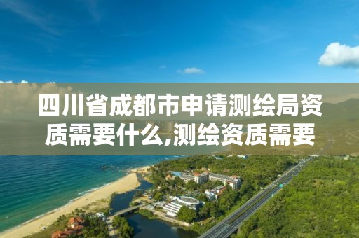 四川省成都市申請測繪局資質需要什么,測繪資質需要入川備案。