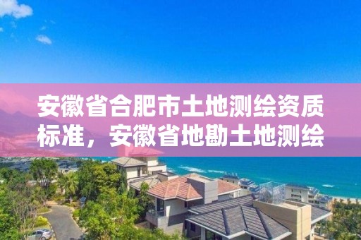 安徽省合肥市土地測繪資質標準，安徽省地勘土地測繪工程專業技術資格評審標準條件