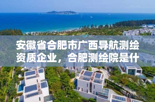 安徽省合肥市廣西導(dǎo)航測繪資質(zhì)企業(yè)，合肥測繪院是什么單位