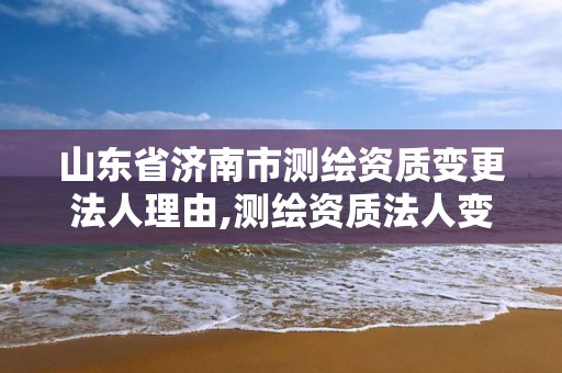 山東省濟南市測繪資質變更法人理由,測繪資質法人變更申請書。