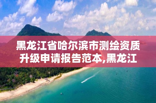 黑龍江省哈爾濱市測繪資質升級申請報告范本,黑龍江省測繪資質延期通知。