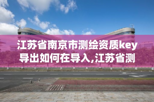 江蘇省南京市測繪資質key導出如何在導入,江蘇省測繪資質管理實施辦法。