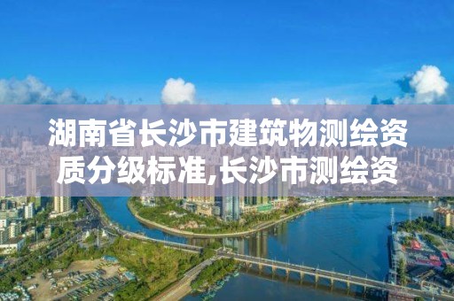 湖南省長沙市建筑物測繪資質分級標準,長沙市測繪資質單位名單。