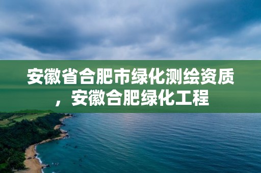 安徽省合肥市綠化測繪資質，安徽合肥綠化工程