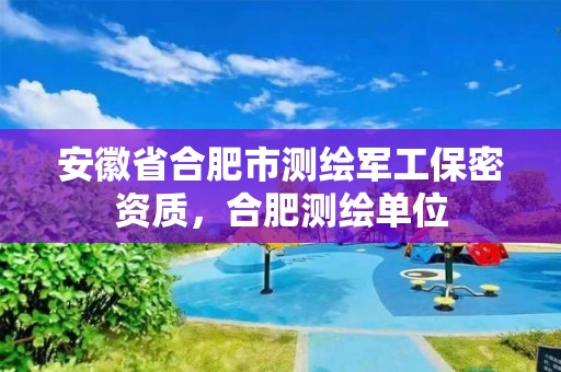 安徽省合肥市測繪軍工保密資質，合肥測繪單位