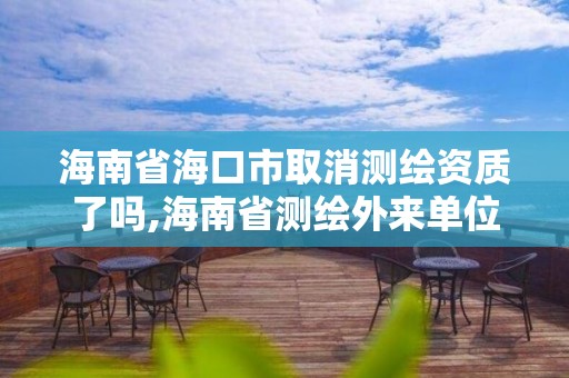 海南省海口市取消測繪資質了嗎,海南省測繪外來單位是不是放開。