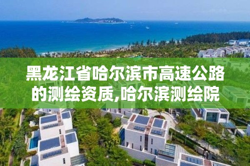 黑龍江省哈爾濱市高速公路的測(cè)繪資質(zhì),哈爾濱測(cè)繪院地址。