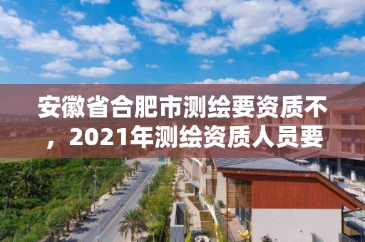 安徽省合肥市測繪要資質不，2021年測繪資質人員要求