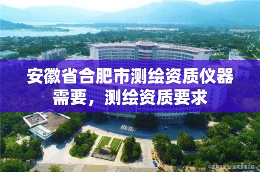 安徽省合肥市測繪資質儀器需要，測繪資質要求