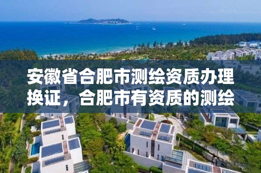 安徽省合肥市測繪資質辦理換證，合肥市有資質的測繪公司