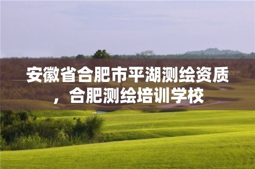 安徽省合肥市平湖測繪資質，合肥測繪培訓學校