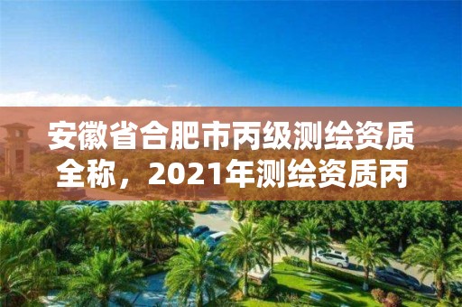 安徽省合肥市丙級測繪資質全稱，2021年測繪資質丙級申報條件