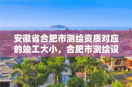 安徽省合肥市測繪資質對應的竣工大小，合肥市測繪設計研究院屬于企業嗎?