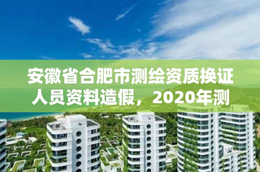 安徽省合肥市測繪資質換證人員資料造假，2020年測繪資質換證