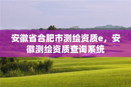 安徽省合肥市測(cè)繪資質(zhì)e，安徽測(cè)繪資質(zhì)查詢系統(tǒng)