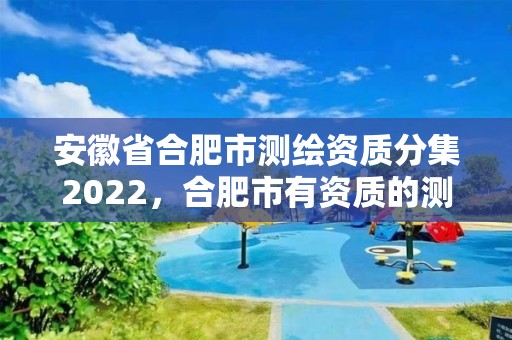 安徽省合肥市測繪資質分集2022，合肥市有資質的測繪公司