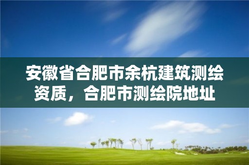 安徽省合肥市余杭建筑測繪資質，合肥市測繪院地址