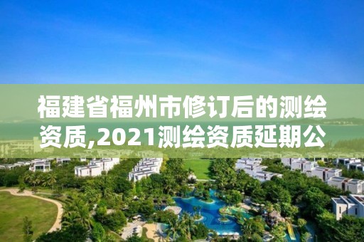 福建省福州市修訂后的測(cè)繪資質(zhì),2021測(cè)繪資質(zhì)延期公告福建省。