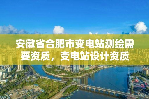 安徽省合肥市變電站測繪需要資質，變電站設計資質