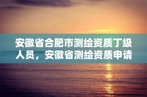 安徽省合肥市測繪資質丁級人員，安徽省測繪資質申請