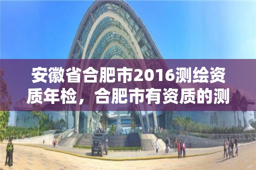 安徽省合肥市2016測繪資質年檢，合肥市有資質的測繪公司