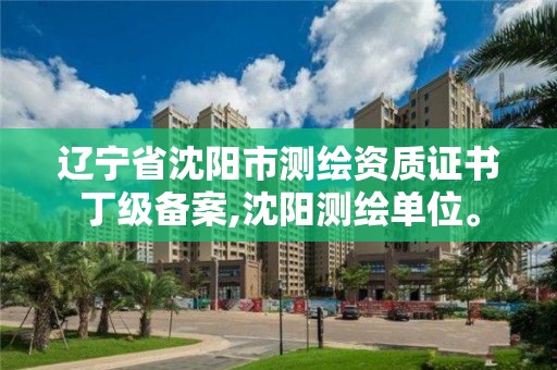 遼寧省沈陽市測繪資質證書丁級備案,沈陽測繪單位。