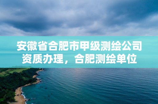 安徽省合肥市甲級測繪公司資質辦理，合肥測繪單位