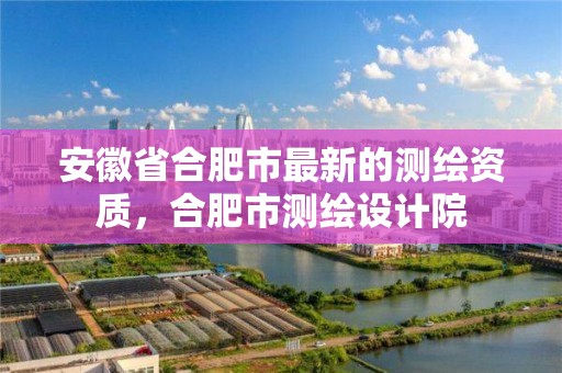 安徽省合肥市最新的測繪資質，合肥市測繪設計院