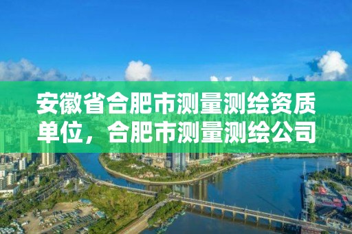 安徽省合肥市測(cè)量測(cè)繪資質(zhì)單位，合肥市測(cè)量測(cè)繪公司