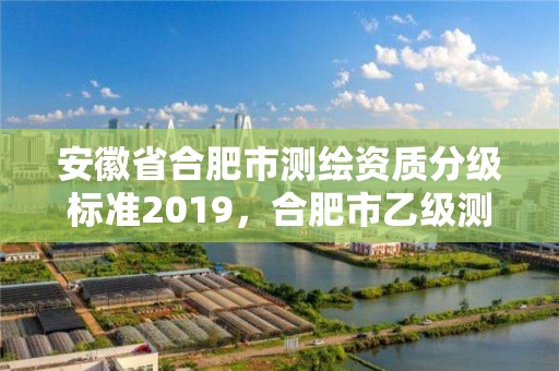 安徽省合肥市測繪資質分級標準2019，合肥市乙級測繪公司