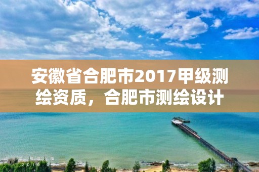 安徽省合肥市2017甲級測繪資質，合肥市測繪設計