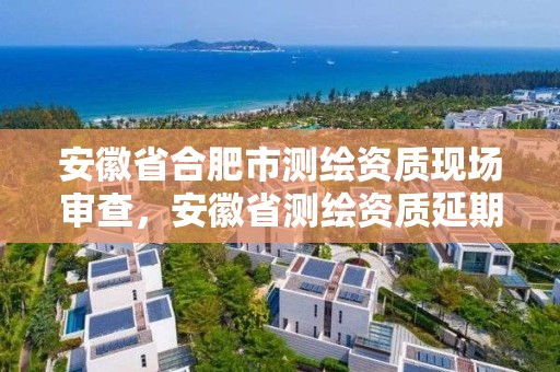 安徽省合肥市測繪資質現場審查，安徽省測繪資質延期公告