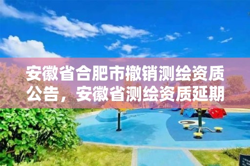 安徽省合肥市撤銷測(cè)繪資質(zhì)公告，安徽省測(cè)繪資質(zhì)延期公告