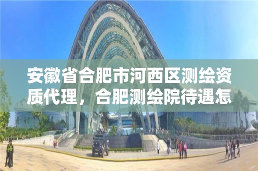 安徽省合肥市河西區測繪資質代理，合肥測繪院待遇怎么樣